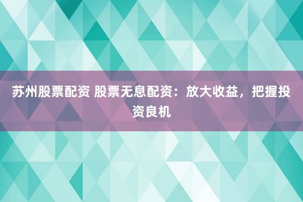 苏州股票配资 股票无息配资：放大收益，把握投资良机