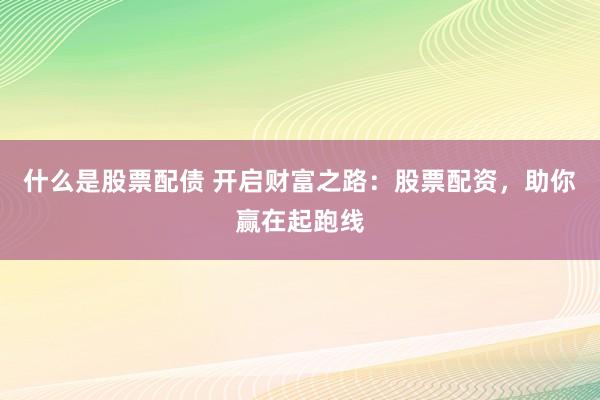 什么是股票配债 开启财富之路：股票配资，助你赢在起跑线