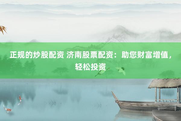 正规的炒股配资 济南股票配资：助您财富增值，轻松投资