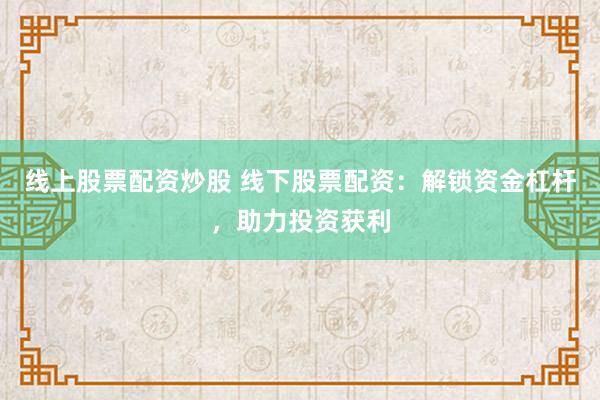 线上股票配资炒股 线下股票配资：解锁资金杠杆，助力投资获利