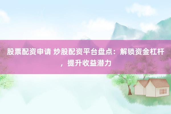 股票配资申请 炒股配资平台盘点：解锁资金杠杆，提升收益潜力