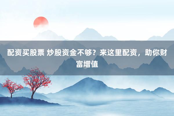 配资买股票 炒股资金不够？来这里配资，助你财富增值