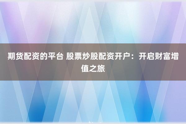 期货配资的平台 股票炒股配资开户：开启财富增值之旅
