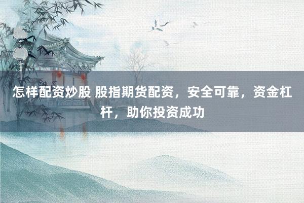 怎样配资炒股 股指期货配资，安全可靠，资金杠杆，助你投资成功