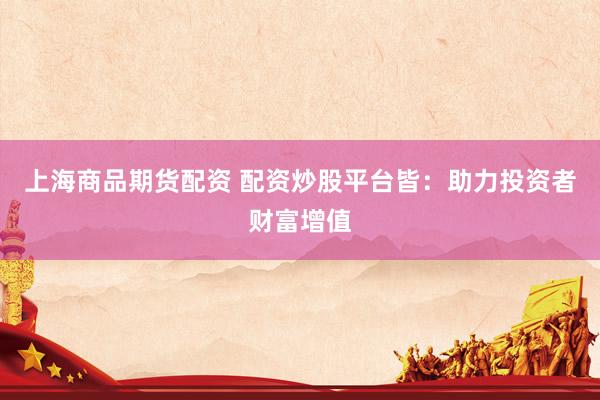 上海商品期货配资 配资炒股平台皆：助力投资者财富增值