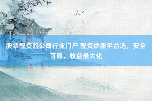 股票配资的公司行业门户 配资炒股平台选，安全可靠，收益最大化