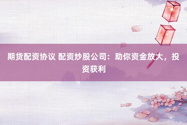 期货配资协议 配资炒股公司：助你资金放大，投资获利