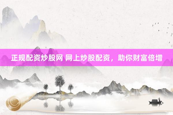 正规配资炒股网 网上炒股配资，助你财富倍增
