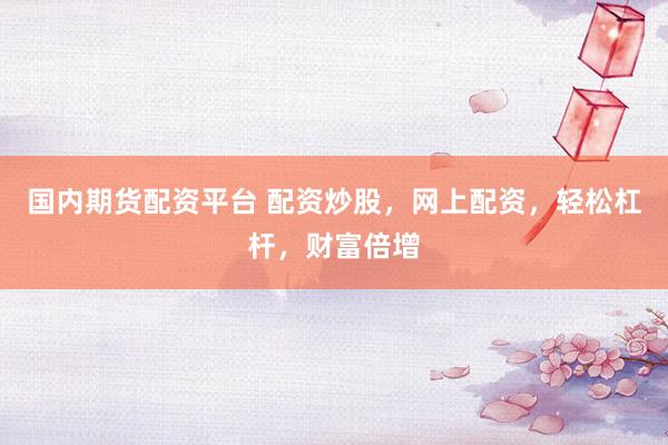 国内期货配资平台 配资炒股，网上配资，轻松杠杆，财富倍增