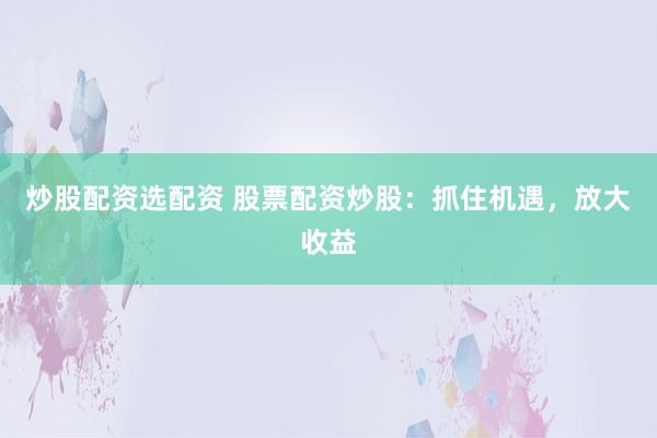 炒股配资选配资 股票配资炒股：抓住机遇，放大收益