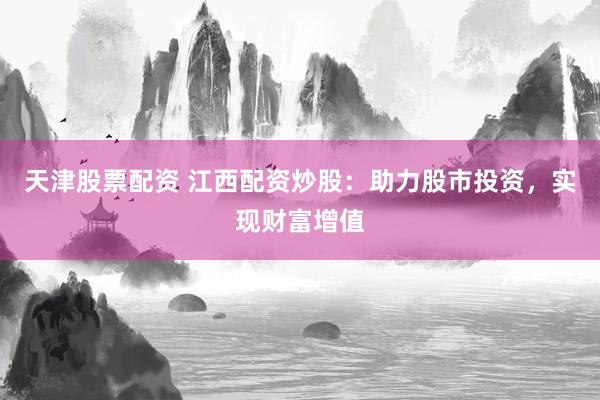 天津股票配资 江西配资炒股：助力股市投资，实现财富增值