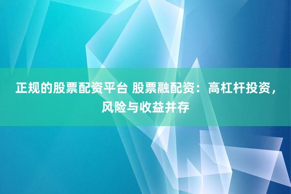 正规的股票配资平台 股票融配资：高杠杆投资，风险与收益并存