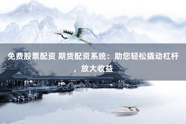 免费股票配资 期货配资系统：助您轻松撬动杠杆，放大收益