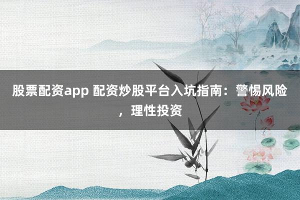 股票配资app 配资炒股平台入坑指南：警惕风险，理性投资