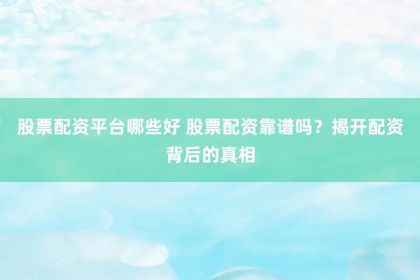 股票配资平台哪些好 股票配资靠谱吗？揭开配资背后的真相
