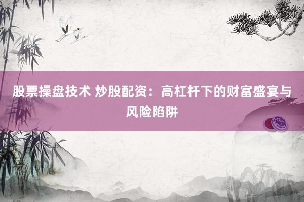股票操盘技术 炒股配资：高杠杆下的财富盛宴与风险陷阱