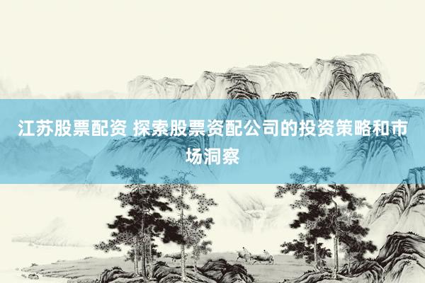 江苏股票配资 探索股票资配公司的投资策略和市场洞察