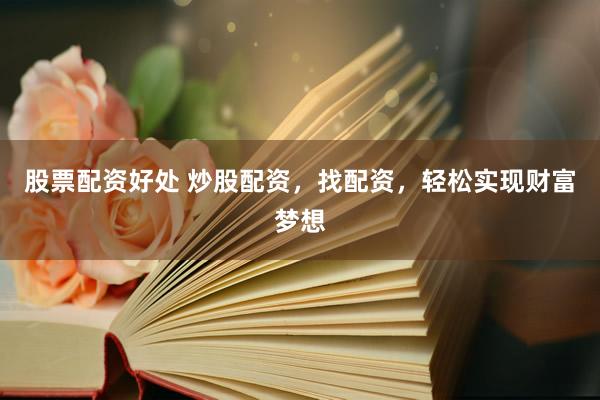 股票配资好处 炒股配资，找配资，轻松实现财富梦想