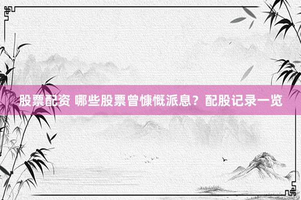 股票配资 哪些股票曾慷慨派息？配股记录一览
