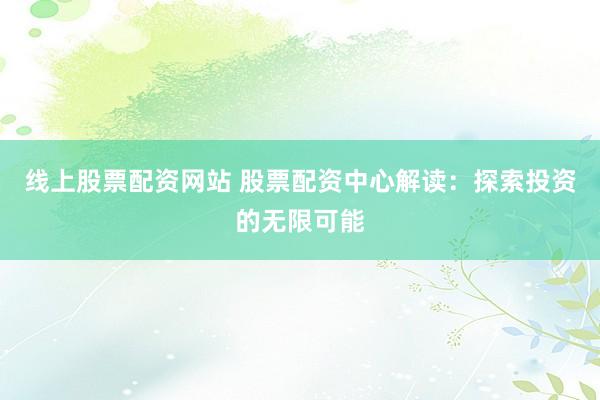 线上股票配资网站 股票配资中心解读：探索投资的无限可能