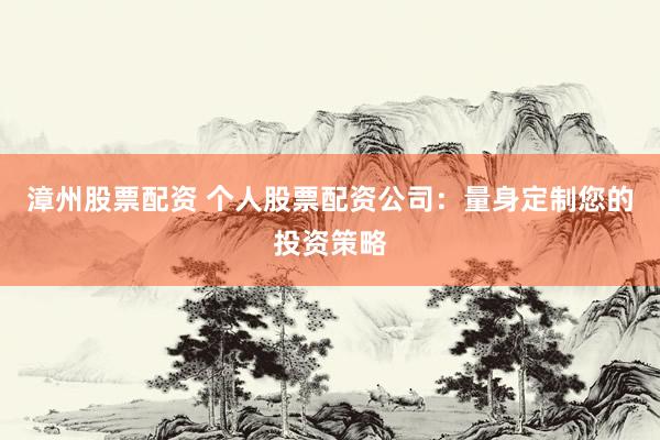 漳州股票配资 个人股票配资公司：量身定制您的投资策略