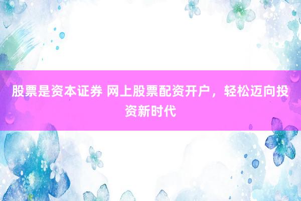 股票是资本证券 网上股票配资开户，轻松迈向投资新时代