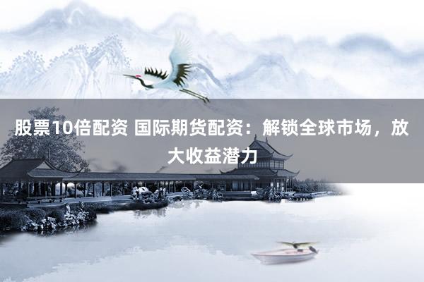 股票10倍配资 国际期货配资：解锁全球市场，放大收益潜力