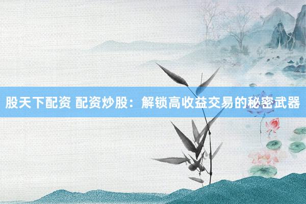 股天下配资 配资炒股：解锁高收益交易的秘密武器