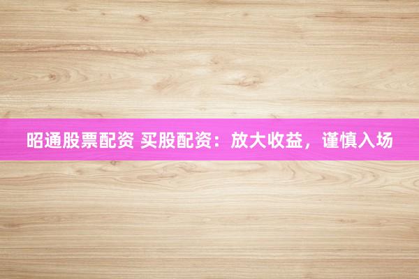 昭通股票配资 买股配资：放大收益，谨慎入场