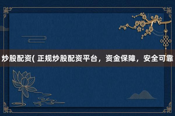 炒股配资( 正规炒股配资平台，资金保障，安全可靠