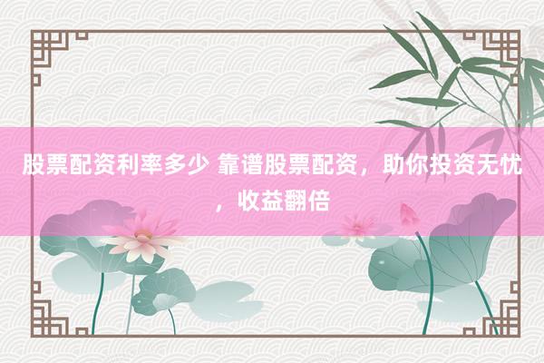 股票配资利率多少 靠谱股票配资，助你投资无忧，收益翻倍