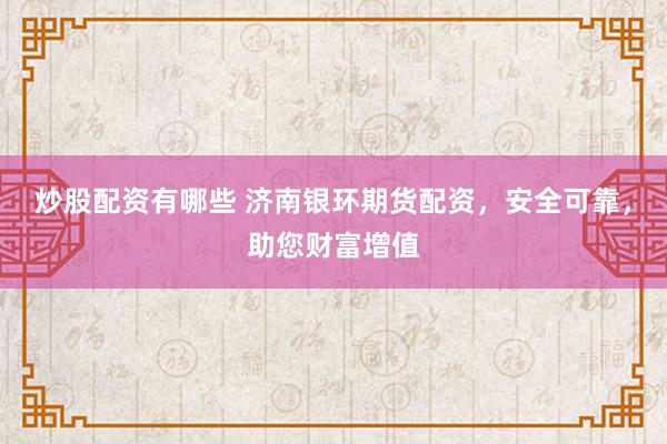 炒股配资有哪些 济南银环期货配资，安全可靠，助您财富增值