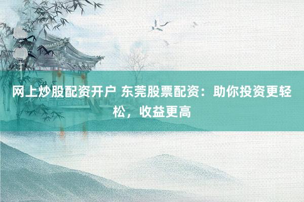 网上炒股配资开户 东莞股票配资：助你投资更轻松，收益更高
