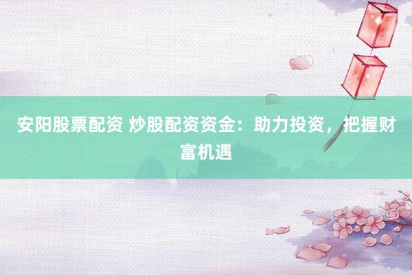 安阳股票配资 炒股配资资金：助力投资，把握财富机遇