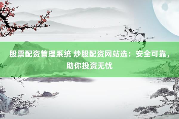 股票配资管理系统 炒股配资网站选：安全可靠，助你投资无忧