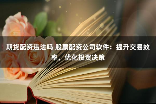 期货配资违法吗 股票配资公司软件：提升交易效率，优化投资决策
