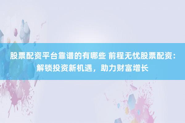 股票配资平台靠谱的有哪些 前程无忧股票配资：解锁投资新机遇，