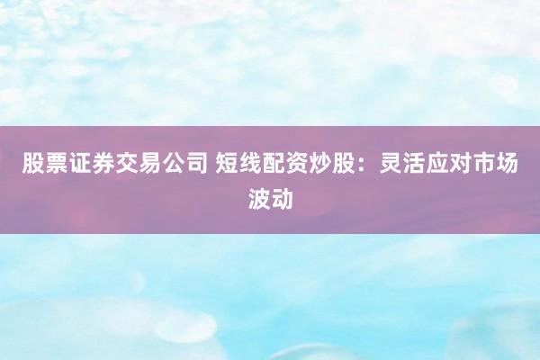 股票证券交易公司 短线配资炒股：灵活应对市场波动