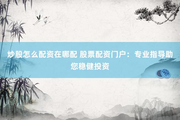 炒股怎么配资在哪配 股票配资门户：专业指导助您稳健投资