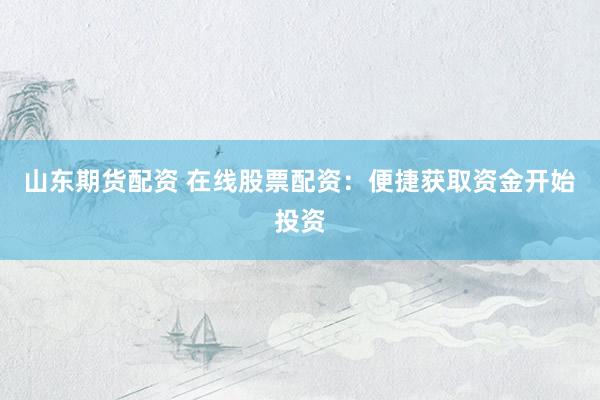 山东期货配资 在线股票配资：便捷获取资金开始投资