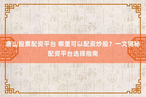 唐山股票配资平台 哪里可以配资炒股？一文揭秘配资平台选择指南