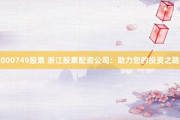 000749股票 浙江股票配资公司：助力您的投资之路