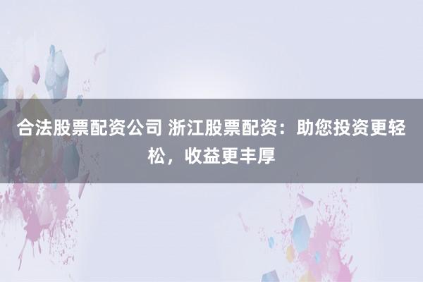 合法股票配资公司 浙江股票配资：助您投资更轻松，收益更丰厚