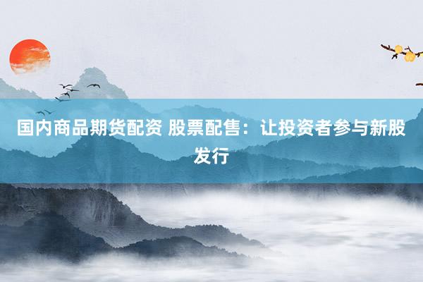 国内商品期货配资 股票配售：让投资者参与新股发行