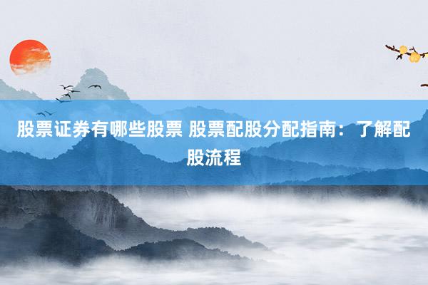 股票证券有哪些股票 股票配股分配指南：了解配股流程