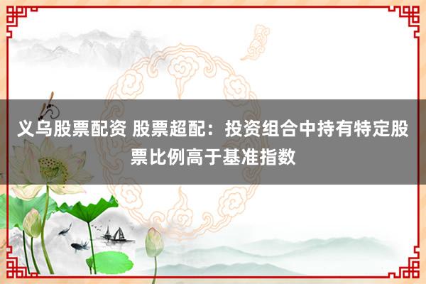 义乌股票配资 股票超配：投资组合中持有特定股票比例高于基准指