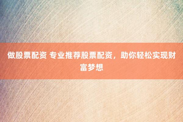 做股票配资 专业推荐股票配资，助你轻松实现财富梦想