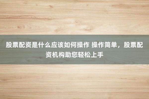 股票配资是什么应该如何操作 操作简单，股票配资机构助您轻松上