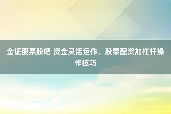 金证股票股吧 资金灵活运作，股票配资加杠杆操作技巧