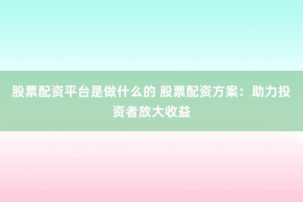 股票配资平台是做什么的 股票配资方案：助力投资者放大收益